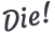 Die!